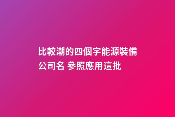 比較潮的四個字能源裝備公司名 參照應用這批-第1張-公司起名-玄機派